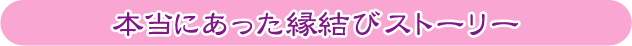 本当にあった縁結びストーリー